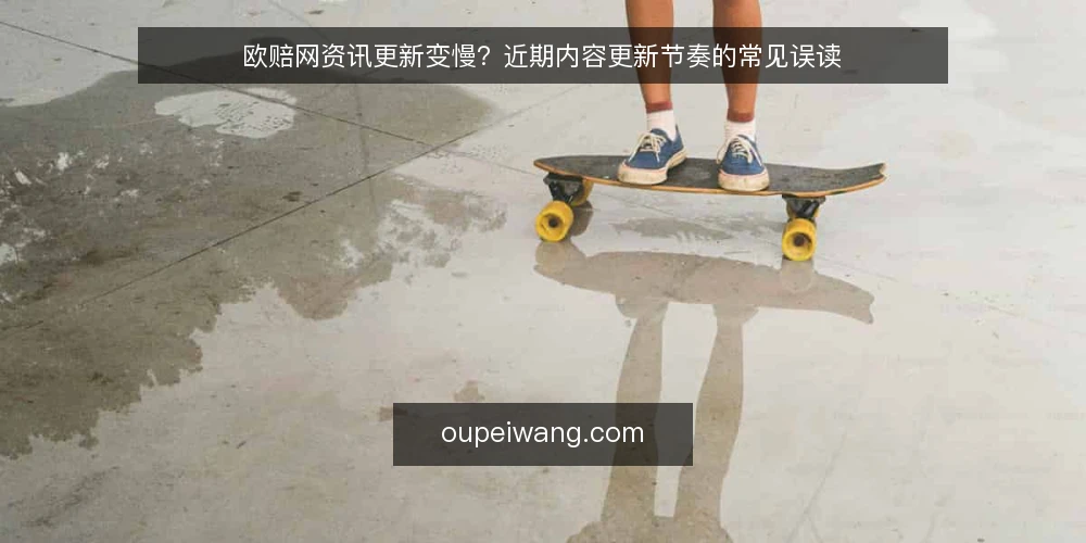 欧赔网资讯更新变慢?近期内容更新节奏的常见误读 — 近期内容更新节奏的观察 配图